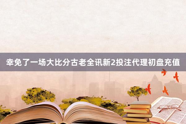 幸免了一场大比分古老全讯新2投注代理初盘充值