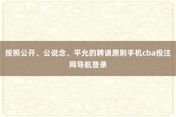 按照公开、公说念、平允的聘请原则手机cba投注网导航登录