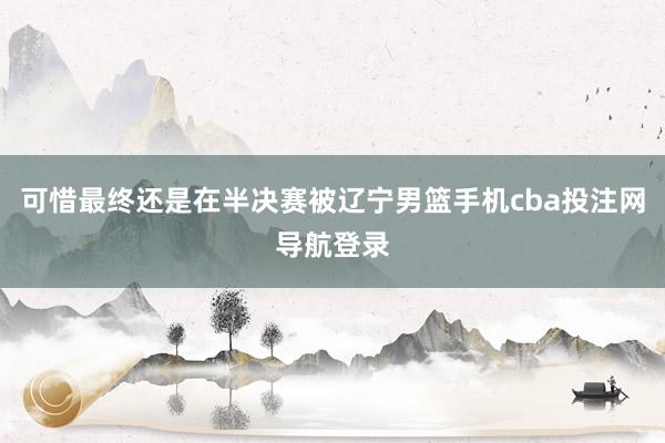 可惜最终还是在半决赛被辽宁男篮手机cba投注网导航登录