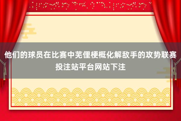 他们的球员在比赛中芜俚梗概化解敌手的攻势联赛投注站平台网站下注