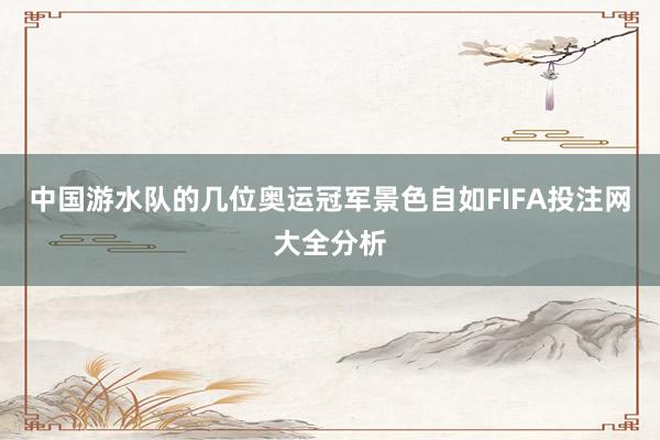 中国游水队的几位奥运冠军景色自如FIFA投注网大全分析