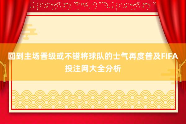 回到主场晋级或不错将球队的士气再度普及FIFA投注网大全分析