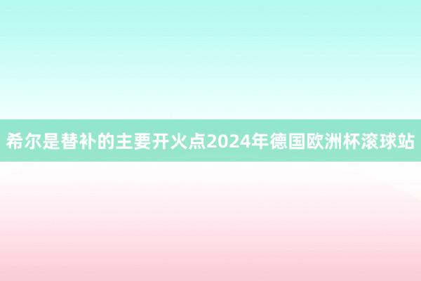 希尔是替补的主要开火点2024年德国欧洲杯滚球站