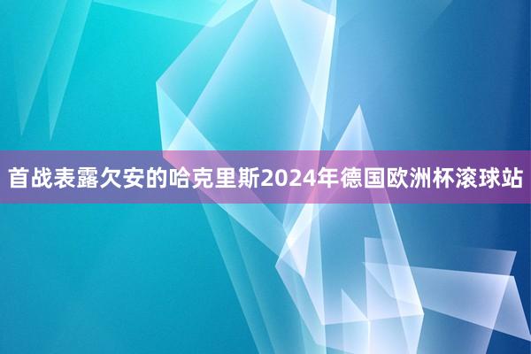 首战表露欠安的哈克里斯2024年德国欧洲杯滚球站