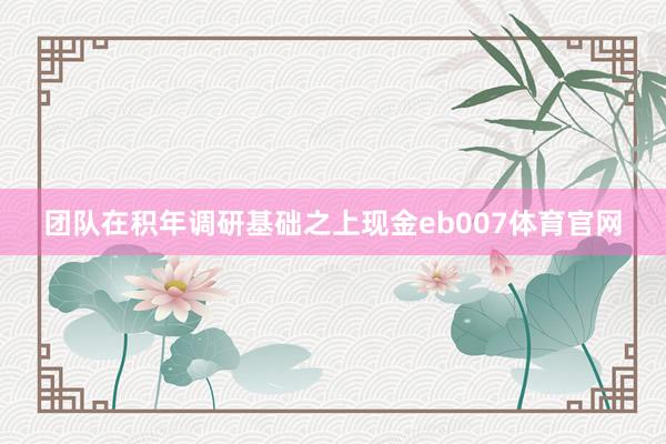 团队在积年调研基础之上现金eb007体育官网