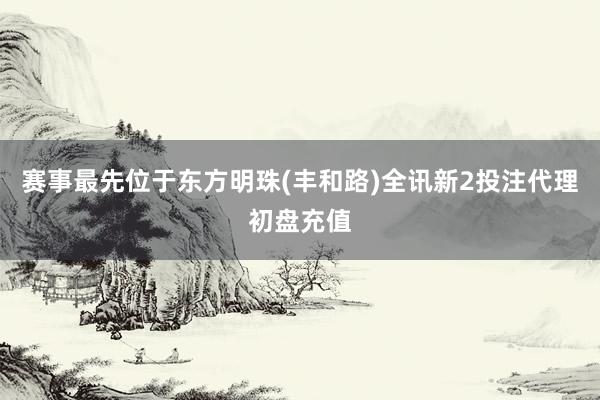 赛事最先位于东方明珠(丰和路)全讯新2投注代理初盘充值