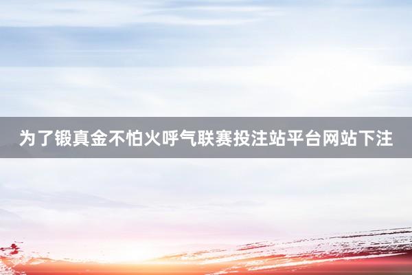 为了锻真金不怕火呼气联赛投注站平台网站下注