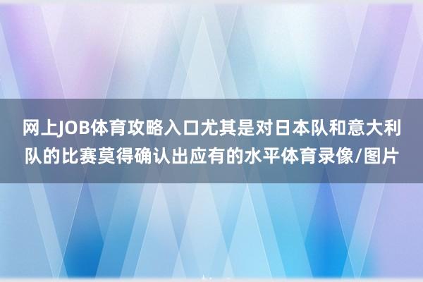 网上JOB体育攻略入口尤其是对日本队和意大利队的比赛莫得确认出应有的水平体育录像/图片