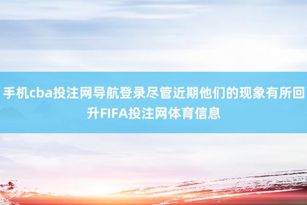 手机cba投注网导航登录尽管近期他们的现象有所回升FIFA投注网体育信息