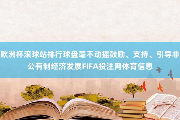 欧洲杯滚球站排行球盘毫不动摇鼓励、支持、引导非公有制经济发展FIFA投注网体育信息