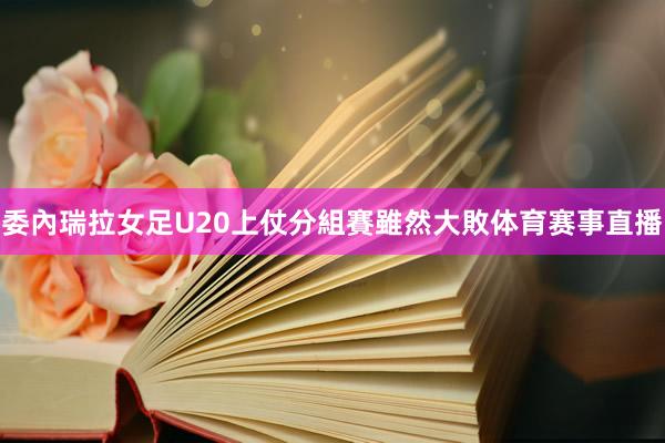 委內瑞拉女足U20上仗分組賽雖然大敗体育赛事直播