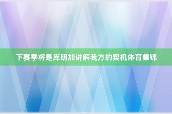 下赛季将是库明加讲解我方的契机体育集锦