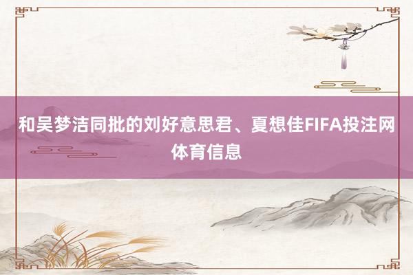 和吴梦洁同批的刘好意思君、夏想佳FIFA投注网体育信息