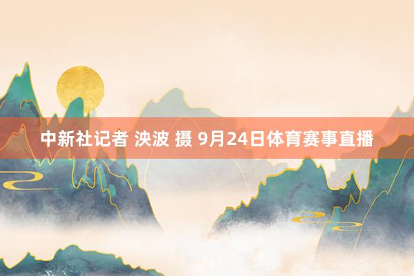 中新社记者 泱波 摄 9月24日体育赛事直播