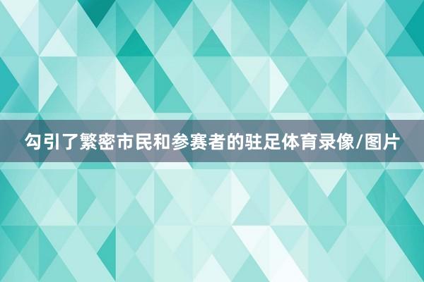 勾引了繁密市民和参赛者的驻足体育录像/图片