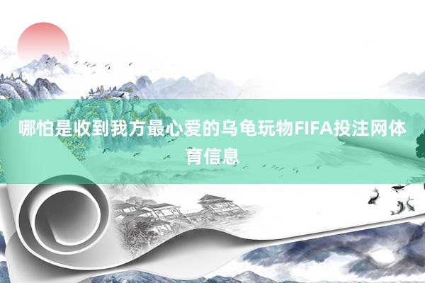 哪怕是收到我方最心爱的乌龟玩物FIFA投注网体育信息