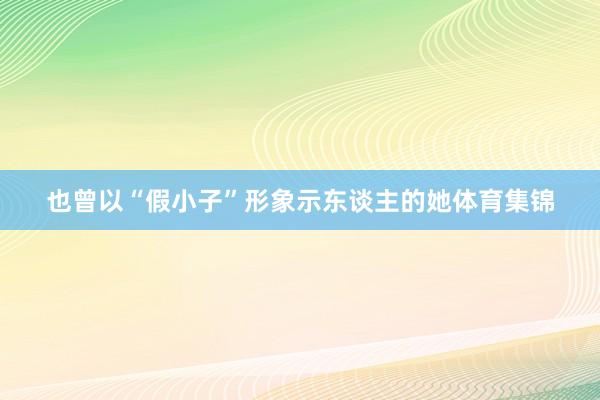 也曾以“假小子”形象示东谈主的她体育集锦