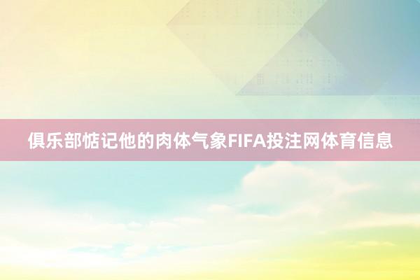 俱乐部惦记他的肉体气象FIFA投注网体育信息