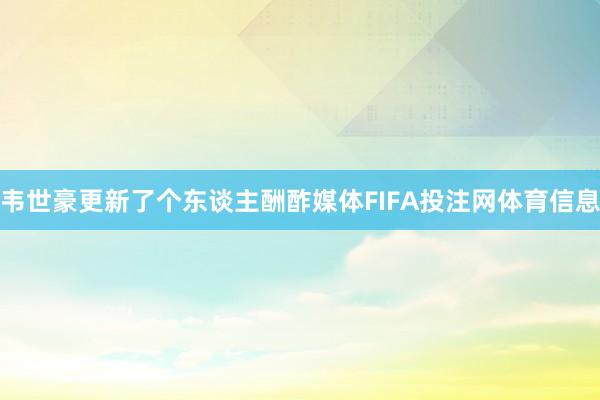 韦世豪更新了个东谈主酬酢媒体FIFA投注网体育信息