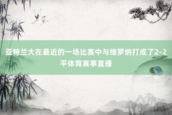 亚特兰大在最近的一场比赛中与维罗纳打成了2-2平体育赛事直播