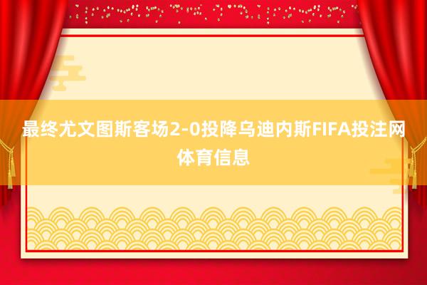 最终尤文图斯客场2-0投降乌迪内斯FIFA投注网体育信息