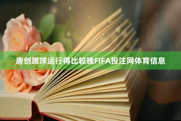 唐创踢球运行得比较晚FIFA投注网体育信息