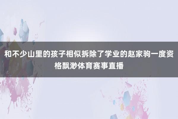 和不少山里的孩子相似拆除了学业的赵家驹一度资格飘渺体育赛事直播