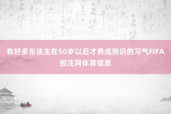 有好多东谈主在50岁以后才养成熟识的习气FIFA投注网体育信息