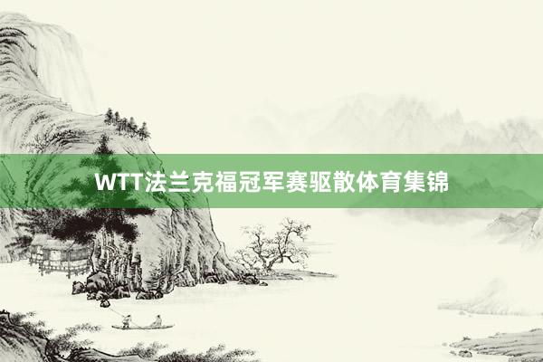 WTT法兰克福冠军赛驱散体育集锦