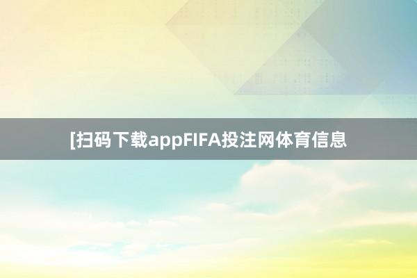 [扫码下载appFIFA投注网体育信息