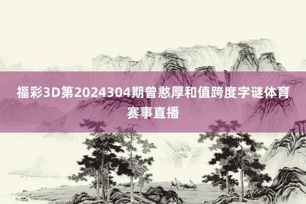 福彩3D第2024304期曾憨厚和值跨度字谜体育赛事直播