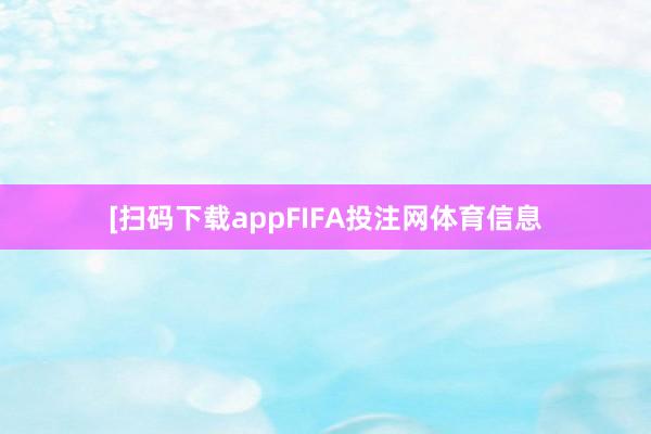 　　　　[扫码下载appFIFA投注网体育信息