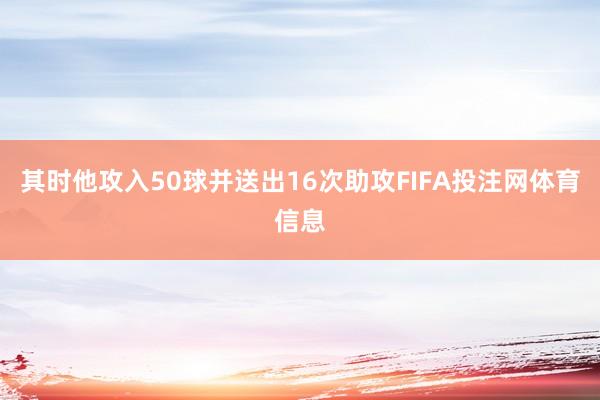 其时他攻入50球并送出16次助攻FIFA投注网体育信息