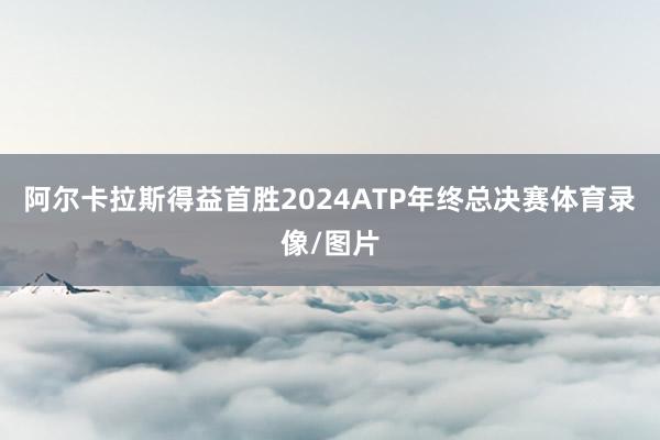 阿尔卡拉斯得益首胜2024ATP年终总决赛体育录像/图片