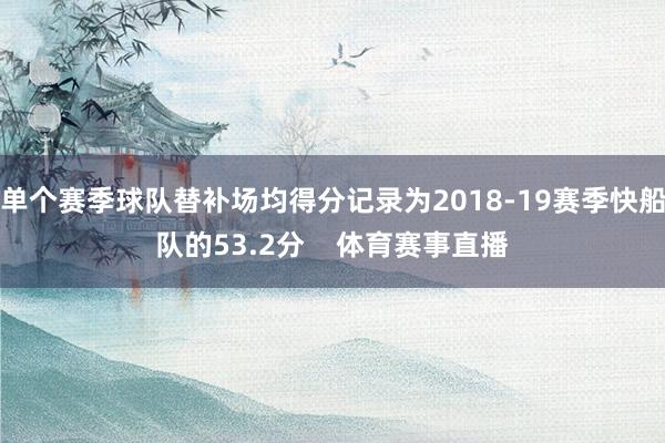 单个赛季球队替补场均得分记录为2018-19赛季快船队的53.2分    体育赛事直播