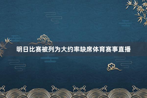 明日比赛被列为大约率缺席体育赛事直播