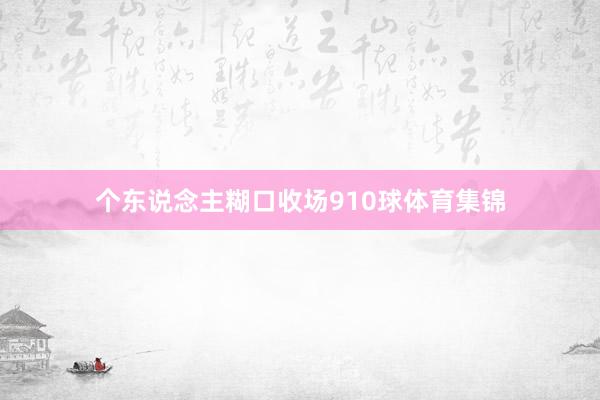 个东说念主糊口收场910球体育集锦