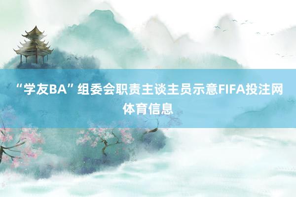 “学友BA”组委会职责主谈主员示意FIFA投注网体育信息