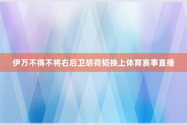 伊万不得不将右后卫胡荷韬换上体育赛事直播