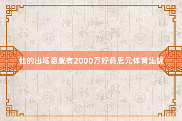 他的出场费就有2000万好意思元体育集锦