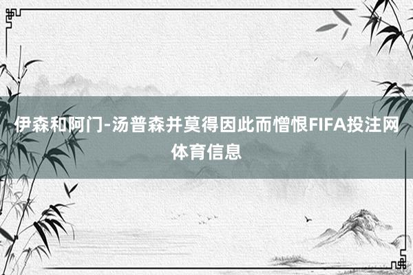 伊森和阿门-汤普森并莫得因此而憎恨FIFA投注网体育信息