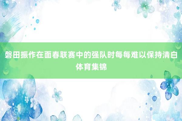 磐田振作在面春联赛中的强队时每每难以保持清白体育集锦