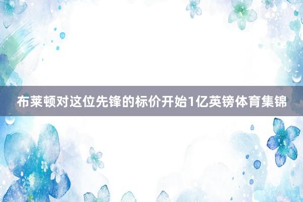 布莱顿对这位先锋的标价开始1亿英镑体育集锦