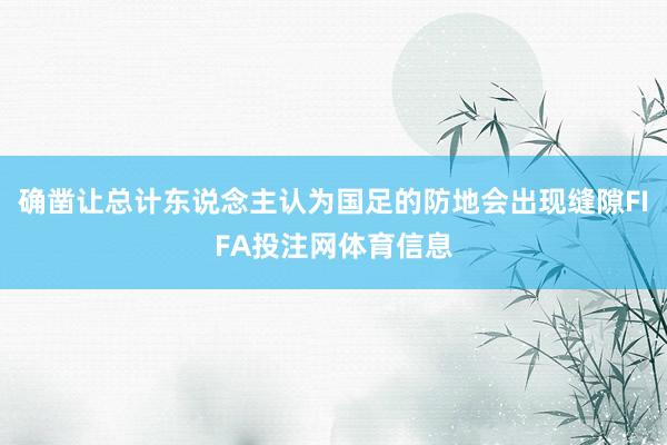 确凿让总计东说念主认为国足的防地会出现缝隙FIFA投注网体育信息