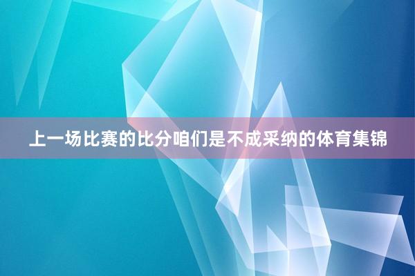 上一场比赛的比分咱们是不成采纳的体育集锦