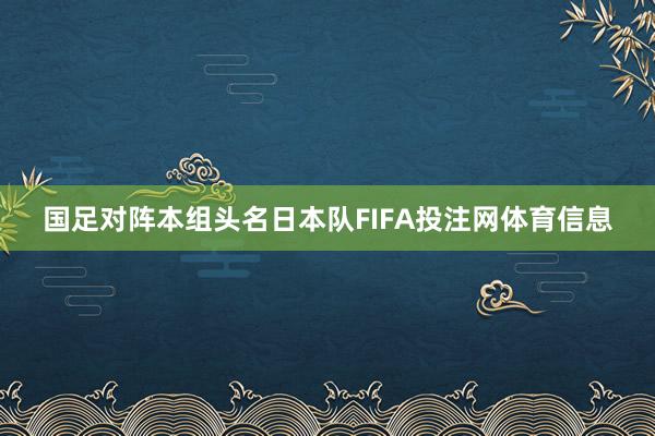 国足对阵本组头名日本队FIFA投注网体育信息