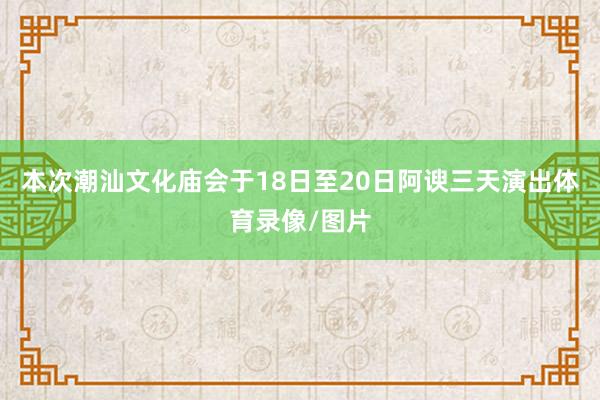 本次潮汕文化庙会于18日至20日阿谀三天演出体育录像/图片