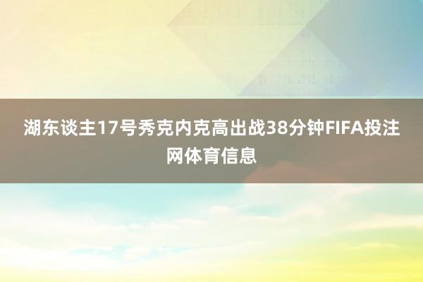 湖东谈主17号秀克内克高出战38分钟FIFA投注网体育信息