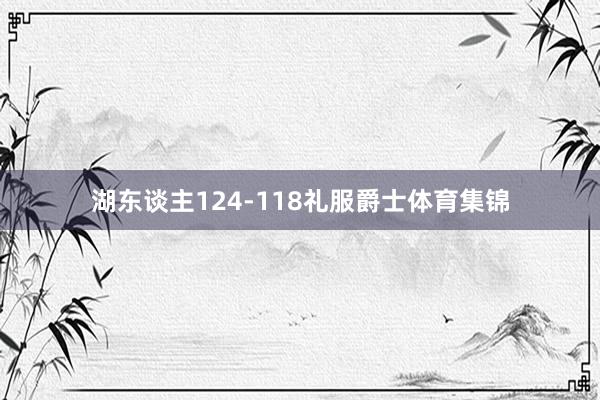 湖东谈主124-118礼服爵士体育集锦