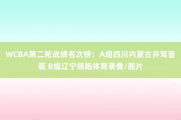 WCBA第二轮战绩名次榜：A组四川内蒙古并驾皆驱 B组辽宁领跑体育录像/图片